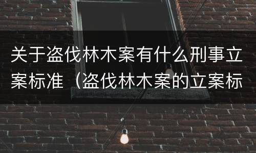 关于盗伐林木案有什么刑事立案标准（盗伐林木案的立案标准及定罪与量刑）