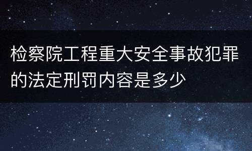 检察院工程重大安全事故犯罪的法定刑罚内容是多少
