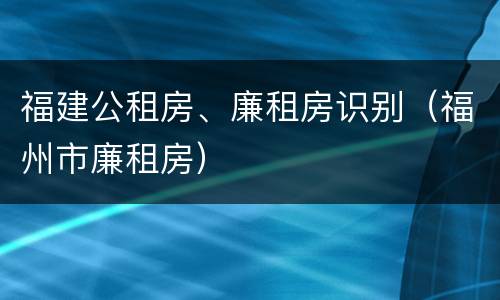 福建公租房、廉租房识别（福州市廉租房）