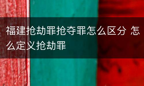 福建抢劫罪抢夺罪怎么区分 怎么定义抢劫罪