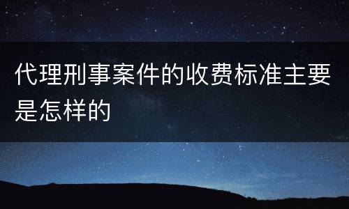 代理刑事案件的收费标准主要是怎样的
