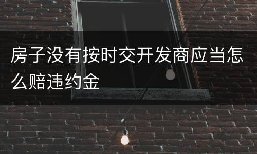 房子没有按时交开发商应当怎么赔违约金