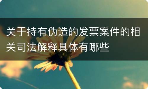 关于持有伪造的发票案件的相关司法解释具体有哪些