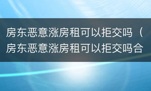 房东恶意涨房租可以拒交吗（房东恶意涨房租可以拒交吗合法吗）