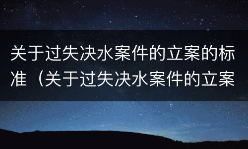 关于过失决水案件的立案的标准（关于过失决水案件的立案的标准是什么）