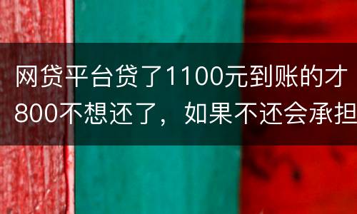 网贷平台贷了1100元到账的才800不想还了，如果不还会承担什么责任