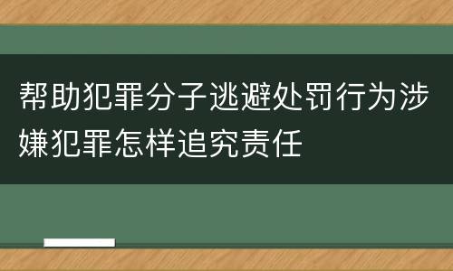 帮助犯罪分子逃避处罚行为涉嫌犯罪怎样追究责任