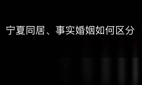 宁夏同居、事实婚姻如何区分