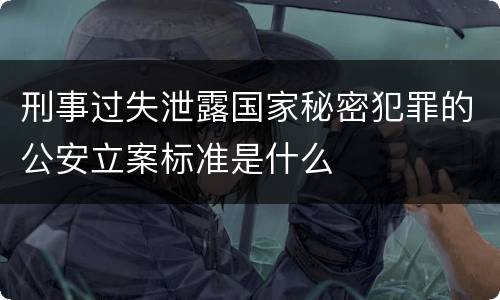 刑事过失泄露国家秘密犯罪的公安立案标准是什么