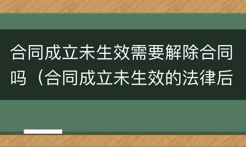 合同成立未生效需要解除合同吗（合同成立未生效的法律后果）