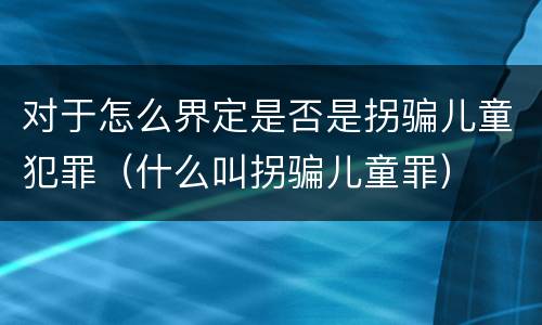 对于怎么界定是否是拐骗儿童犯罪（什么叫拐骗儿童罪）