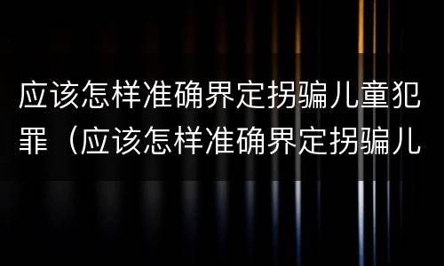 应该怎样准确界定拐骗儿童犯罪（应该怎样准确界定拐骗儿童犯罪行为）