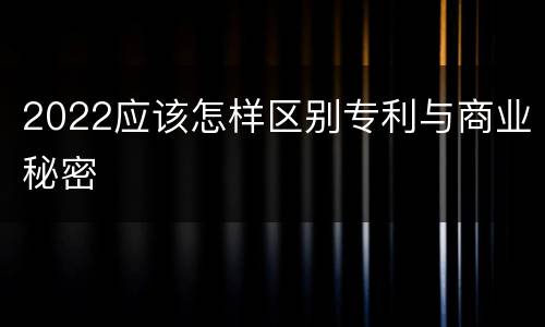 2022应该怎样区别专利与商业秘密