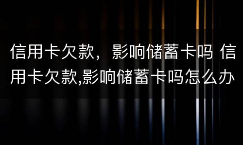 信用卡欠款，影响储蓄卡吗 信用卡欠款,影响储蓄卡吗怎么办