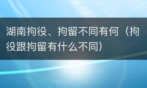 湖南拘役、拘留不同有何（拘役跟拘留有什么不同）