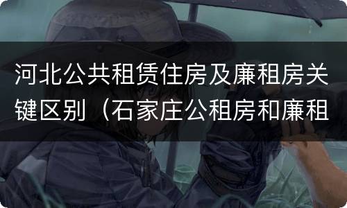 河北公共租赁住房及廉租房关键区别（石家庄公租房和廉租房）