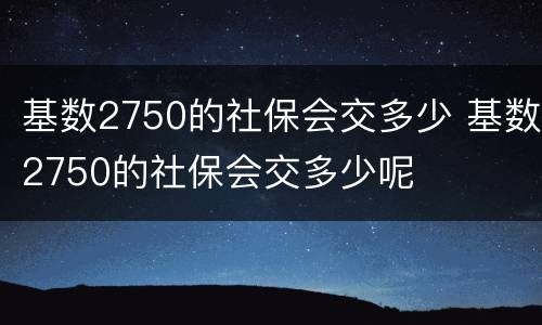 基数2750的社保会交多少 基数2750的社保会交多少呢