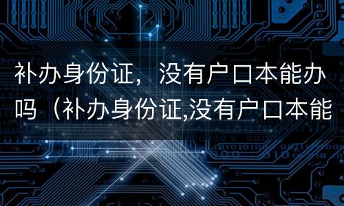 补办身份证，没有户口本能办吗（补办身份证,没有户口本能办吗怎么办）