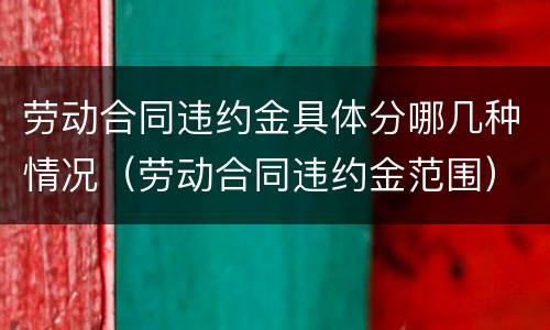 劳动合同违约金具体分哪几种情况（劳动合同违约金范围）
