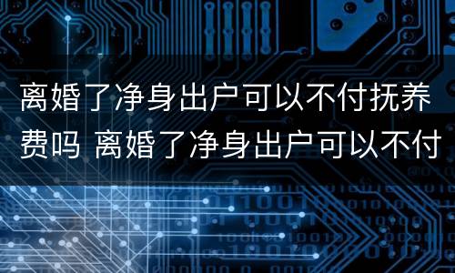 离婚了净身出户可以不付抚养费吗 离婚了净身出户可以不付抚养费吗知乎