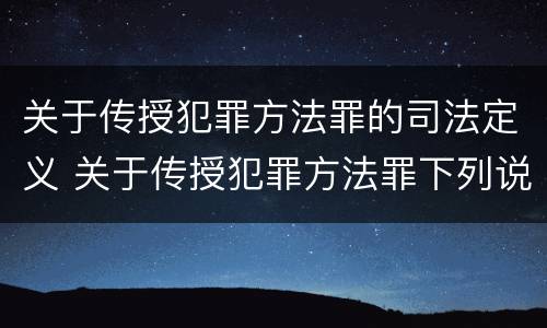 关于传授犯罪方法罪的司法定义 关于传授犯罪方法罪下列说法正确的是