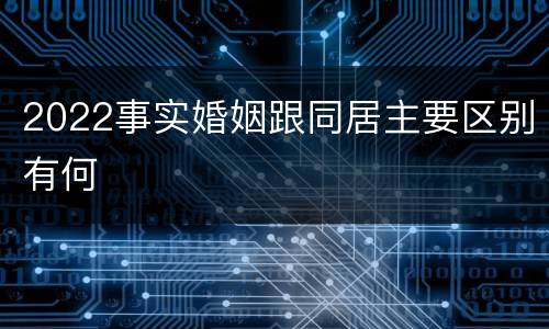 2022事实婚姻跟同居主要区别有何