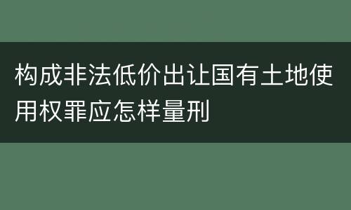 构成非法低价出让国有土地使用权罪应怎样量刑