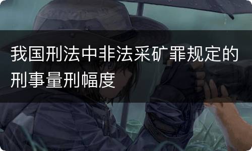 我国刑法中非法采矿罪规定的刑事量刑幅度