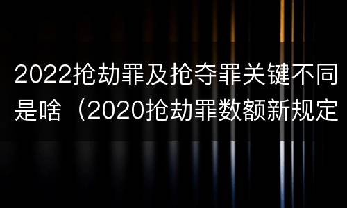 2022抢劫罪及抢夺罪关键不同是啥（2020抢劫罪数额新规定）