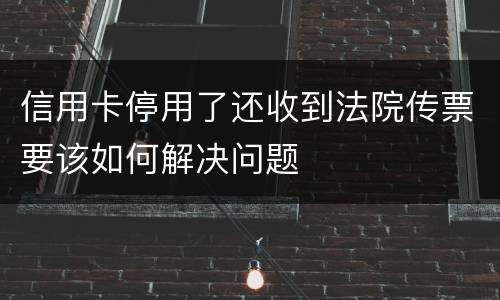 信用卡停用了还收到法院传票要该如何解决问题