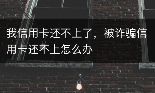 我信用卡还不上了，被诈骗信用卡还不上怎么办