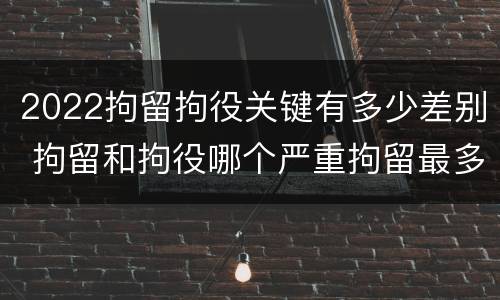 2022拘留拘役关键有多少差别 拘留和拘役哪个严重拘留最多多少天