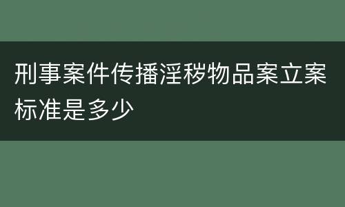 刑事案件传播淫秽物品案立案标准是多少