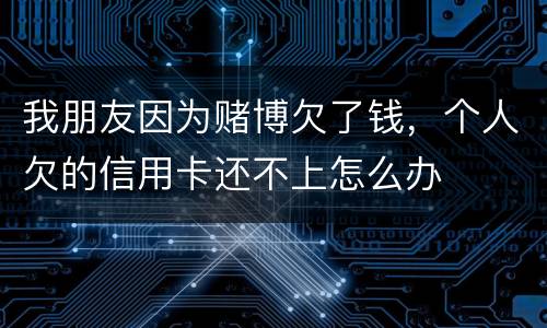 我朋友因为赌博欠了钱，个人欠的信用卡还不上怎么办