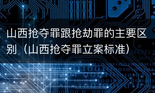 山西抢夺罪跟抢劫罪的主要区别（山西抢夺罪立案标准）