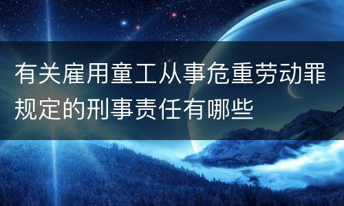 有关雇用童工从事危重劳动罪规定的刑事责任有哪些