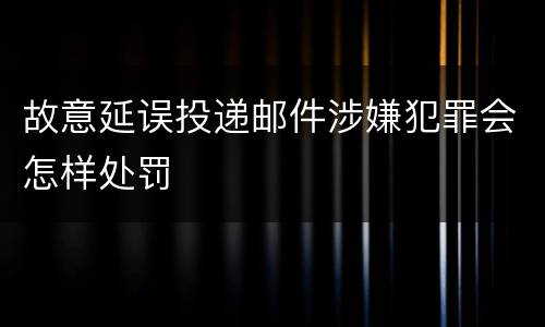 故意延误投递邮件涉嫌犯罪会怎样处罚