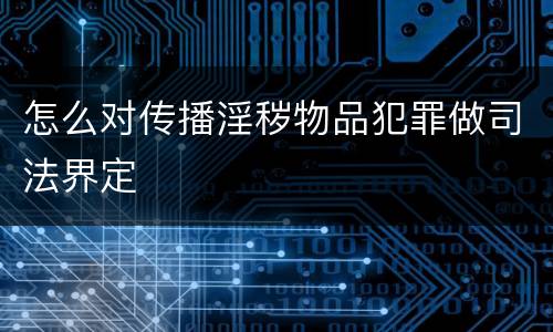 怎么对传播淫秽物品犯罪做司法界定