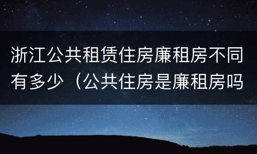浙江公共租赁住房廉租房不同有多少（公共住房是廉租房吗）
