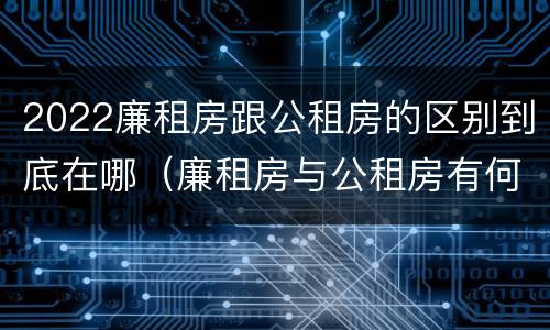 2022廉租房跟公租房的区别到底在哪（廉租房与公租房有何区别）