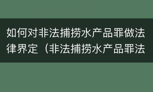 如何对非法捕捞水产品罪做法律界定（非法捕捞水产品罪法律条款）