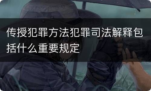 传授犯罪方法犯罪司法解释包括什么重要规定