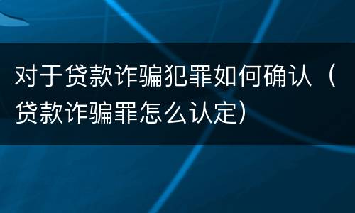 对于贷款诈骗犯罪如何确认（贷款诈骗罪怎么认定）