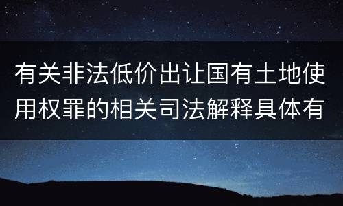有关非法低价出让国有土地使用权罪的相关司法解释具体有哪些主要内容