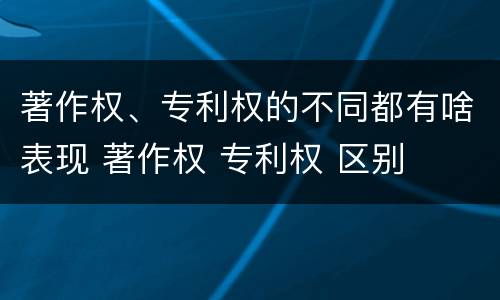 著作权、专利权的不同都有啥表现 著作权 专利权 区别