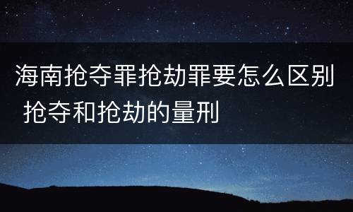 海南抢夺罪抢劫罪要怎么区别 抢夺和抢劫的量刑