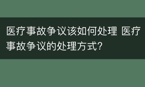 医疗事故争议该如何处理 医疗事故争议的处理方式?