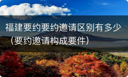 福建要约要约邀请区别有多少（要约邀请构成要件）