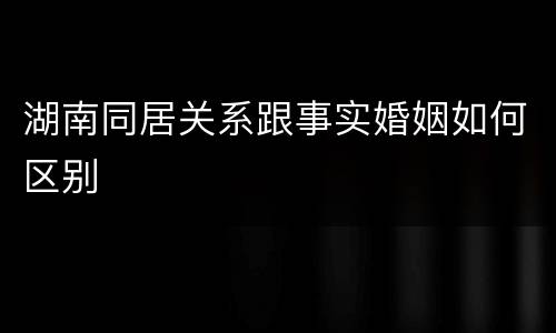 湖南同居关系跟事实婚姻如何区别