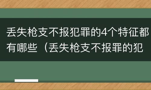 丢失枪支不报犯罪的4个特征都有哪些（丢失枪支不报罪的犯罪主体只能是什么）